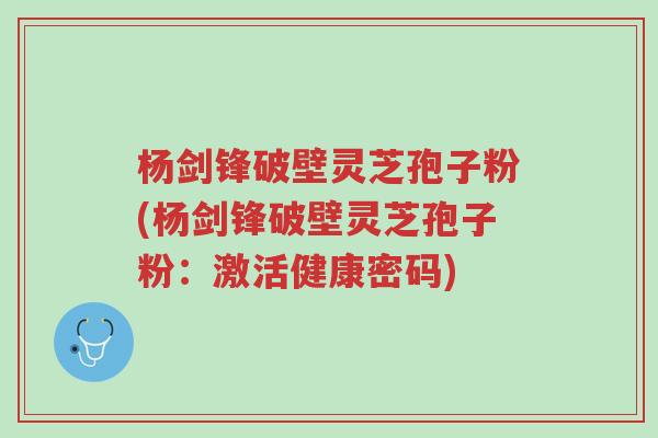 杨剑锋破壁灵芝孢子粉(杨剑锋破壁灵芝孢子粉:激活健康密码)-第1张图片-超越 杨剑锋破壁灵芝孢子粉(杨剑锋破壁灵芝孢子粉:激活健康密码)-第1张图片-超越