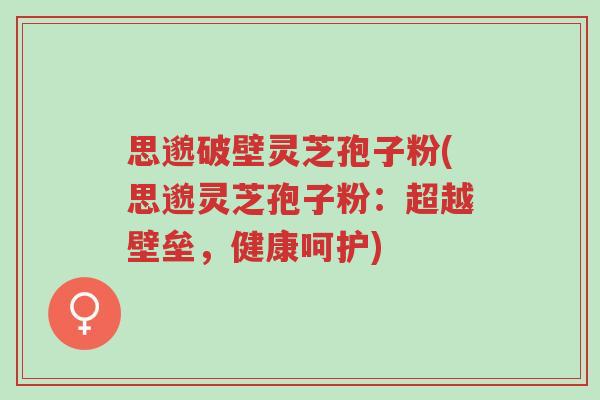 思邈破壁灵芝孢子粉(思邈灵芝孢子粉:超越壁垒,健康呵护)-第1张图片-超越 思邈破壁灵芝孢子粉(思邈灵芝孢子粉:超越壁垒,健康呵护)-第1张图片-超越