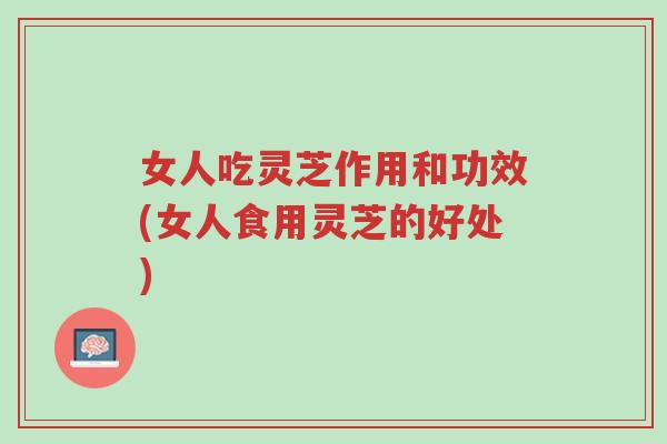 女人吃灵芝作用和功效(女人食用灵芝的好处)-第1张图片-超越