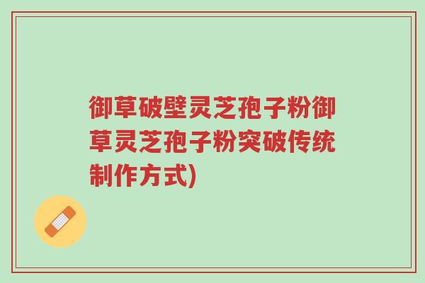 御草破壁灵芝孢子粉御草灵芝孢子粉突破传统制作方式)-第1张图片-超越 御草破壁灵芝孢子粉御草灵芝孢子粉突破传统制作方式)-第1张图片-超越