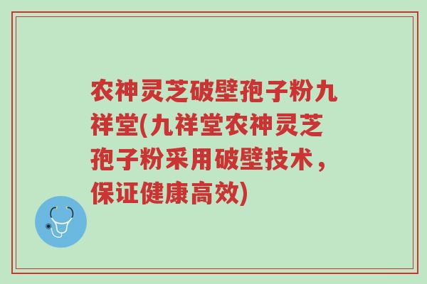 农神灵芝破壁孢子粉九祥堂(九祥堂农神灵芝孢子粉采用破壁技术,保证健康高效)-第1张图片-超越 农神灵芝破壁孢子粉九祥堂(九祥堂农神灵芝孢子粉采用破壁技术,保证健康高效)-第1张图片-超越