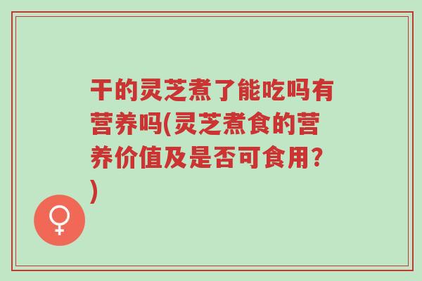 干的灵芝煮了能吃吗有营养吗(灵芝煮食的营养价值及是否可食用？)-第1张图片-超越