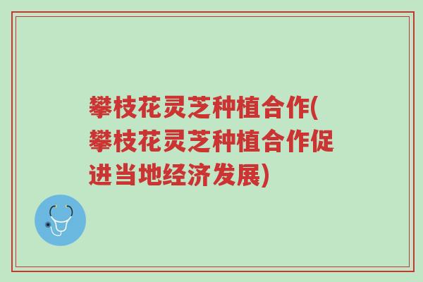 攀枝花灵芝种植合作(攀枝花灵芝种植合作促进当地经济发展)-第1张图片-超越
