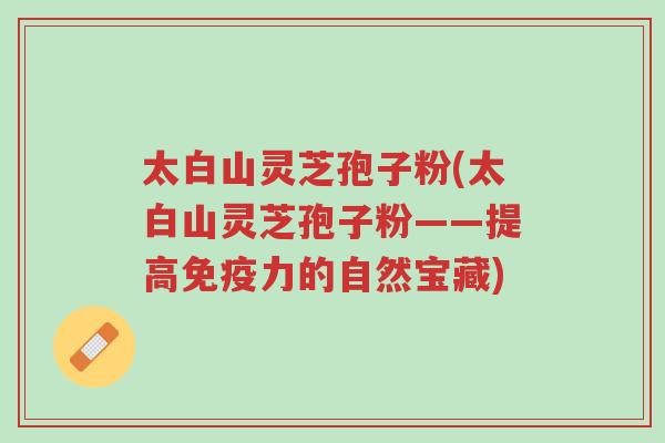 太白山灵芝孢子粉(太白山灵芝孢子粉——提高免疫力的自然宝藏)-第1张图片-超越 太白山灵芝孢子粉(太白山灵芝孢子粉——提高免疫力的自然宝藏)-第1张图片-超越