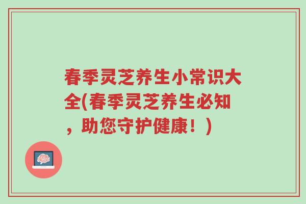 春季灵芝养生小常识大全(春季灵芝养生必知,助您守护健康!)-第1张图片-超越 春季灵芝养生小常识大全(春季灵芝养生必知,助您守护健康!)-第1张图片-超越