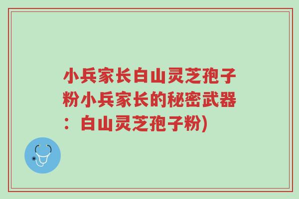 小兵家长白山灵芝孢子粉小兵家长的秘密武器:白山灵芝孢子粉)-第1张图片-超越 小兵家长白山灵芝孢子粉小兵家长的秘密武器:白山灵芝孢子粉)-第1张图片-超越