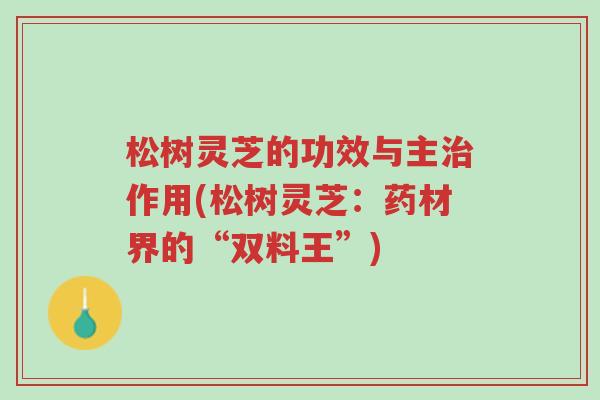 松树灵芝的功效与主治作用(松树灵芝：药材界的“双料王”)-第1张图片-超越