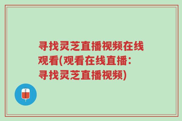 寻找灵芝直播视频在线观看(观看在线直播:寻找灵芝直播视频)-第1张图片-超越 寻找灵芝直播视频在线观看(观看在线直播:寻找灵芝直播视频)-第1张图片-超越