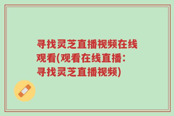 寻找灵芝直播视频在线观看(观看在线直播:寻找灵芝直播视频)-第1张图片-超越 寻找灵芝直播视频在线观看(观看在线直播:寻找灵芝直播视频)-第1张图片-超越