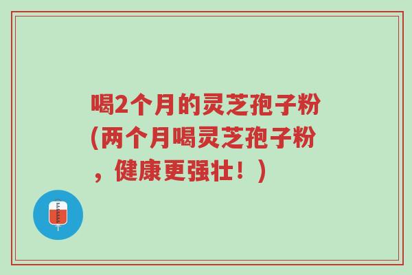 喝2个月的灵芝孢子粉(两个月喝灵芝孢子粉,健康更强壮!)-第1张图片-超越 喝2个月的灵芝孢子粉(两个月喝灵芝孢子粉,健康更强壮!)-第1张图片-超越