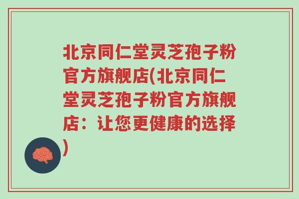 北京同仁堂灵芝孢子粉官方旗舰店(北京同仁堂灵芝孢子粉官方旗舰店:让您更健康的选择)-第1张图片-超越 北京同仁堂灵芝孢子粉官方旗舰店(北京同仁堂灵芝孢子粉官方旗舰店:让您更健康的选择)-第1张图片-超越