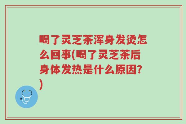 喝了灵芝茶浑身发烫怎么回事(喝了灵芝茶后身体发热是什么原因?)-第1张图片-超越 喝了灵芝茶浑身发烫怎么回事(喝了灵芝茶后身体发热是什么原因?)-第1张图片-超越