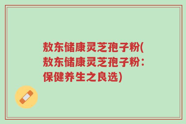 敖东储康灵芝孢子粉(敖东储康灵芝孢子粉:保健养生之良选)-第1张图片-超越 敖东储康灵芝孢子粉(敖东储康灵芝孢子粉:保健养生之良选)-第1张图片-超越