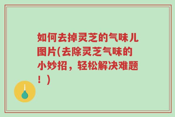 如何去掉灵芝的气味儿图片(去除灵芝气味的小妙招,轻松解决难题!)-第1张图片-超越 如何去掉灵芝的气味儿图片(去除灵芝气味的小妙招,轻松解决难题!)-第1张图片-超越