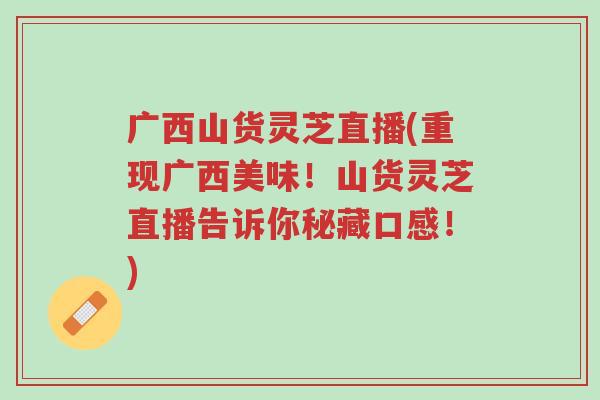 广西山货灵芝直播(重现广西美味!山货灵芝直播告诉你秘藏口感!)-第1张图片-超越 广西山货灵芝直播(重现广西美味!山货灵芝直播告诉你秘藏口感!)-第1张图片-超越