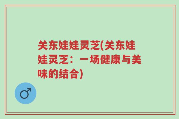 关东娃娃灵芝(关东娃娃灵芝:一场健康与美味的结合)-第1张图片-超越 关东娃娃灵芝(关东娃娃灵芝:一场健康与美味的结合)-第1张图片-超越