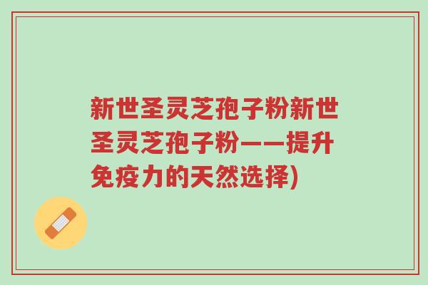 新世圣灵芝孢子粉新世圣灵芝孢子粉——提升免疫力的天然选择)-第1张图片-超越 新世圣灵芝孢子粉新世圣灵芝孢子粉——提升免疫力的天然选择)-第1张图片-超越