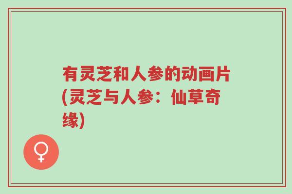 有灵芝和人参的动画片(灵芝与人参:仙草奇缘)-第1张图片-超越 有灵芝和人参的动画片(灵芝与人参:仙草奇缘)-第1张图片-超越