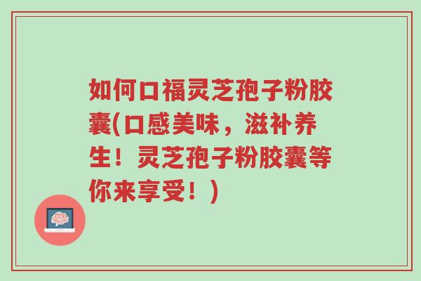 如何口福灵芝孢子粉胶囊(口感美味,滋补养生!灵芝孢子粉胶囊等你来享受!)-第1张图片-超越 如何口福灵芝孢子粉胶囊(口感美味,滋补养生!灵芝孢子粉胶囊等你来享受!)-第1张图片-超越