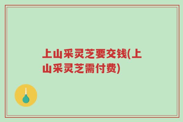 上山采灵芝要交钱(上山采灵芝需付费)-第1张图片-超越 上山采灵芝要交钱(上山采灵芝需付费)-第1张图片-超越