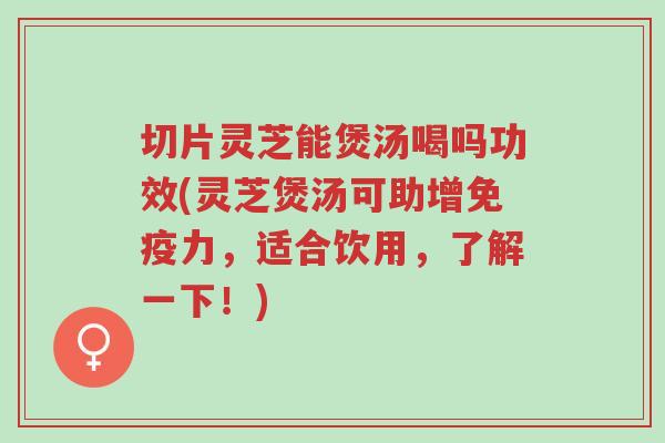 切片灵芝能煲汤喝吗功效(灵芝煲汤可助增免疫力,适合饮用,了解一下!)-第1张图片-超越 切片灵芝能煲汤喝吗功效(灵芝煲汤可助增免疫力,适合饮用,了解一下!)-第1张图片-超越