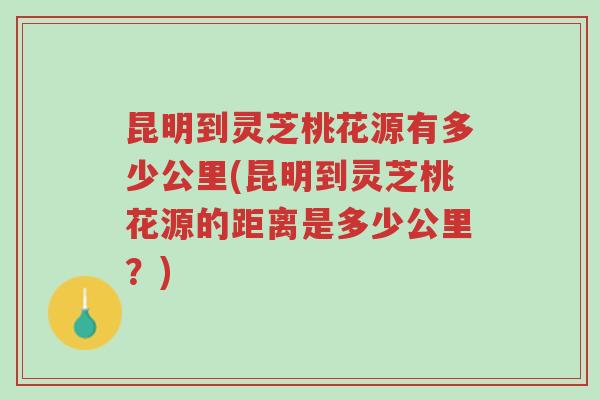 昆明到灵芝桃花源有多少公里(昆明到灵芝桃花源的距离是多少公里?)-第1张图片-超越 昆明到灵芝桃花源有多少公里(昆明到灵芝桃花源的距离是多少公里?)-第1张图片-超越