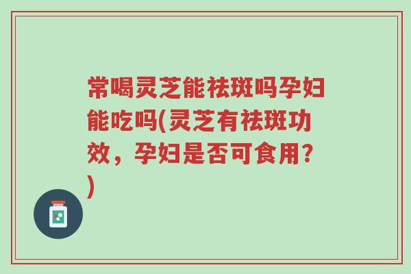常喝灵芝能祛斑吗孕妇能吃吗(灵芝有祛斑功效,孕妇是否可食用?)-第1张图片-超越 常喝灵芝能祛斑吗孕妇能吃吗(灵芝有祛斑功效,孕妇是否可食用?)-第1张图片-超越