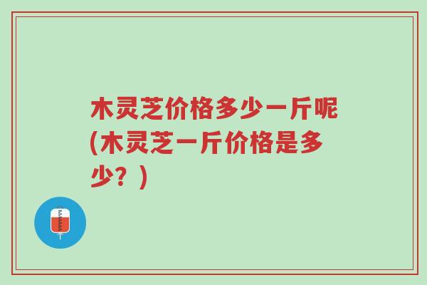 木灵芝价格多少一斤呢(木灵芝一斤价格是多少？)-第1张图片-超越