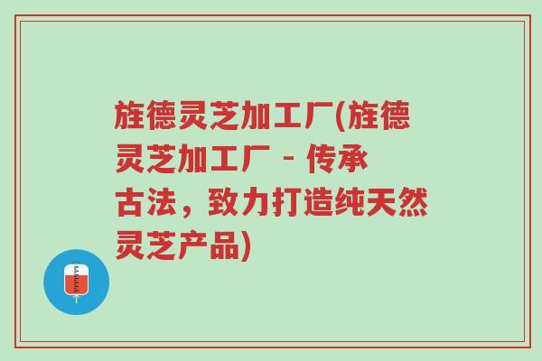 旌德灵芝加工厂(旌德灵芝加工厂 - 传承古法,致力打造纯天然灵芝产品)-第1张图片-超越 旌德灵芝加工厂(旌德灵芝加工厂 - 传承古法,致力打造纯天然灵芝产品)-第1张图片-超越