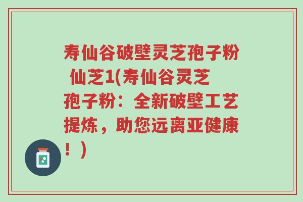 寿仙谷破壁灵芝孢子粉 仙芝1(寿仙谷灵芝孢子粉：全新破壁工艺提炼，助您远离亚健康！)-第1张图片-超越