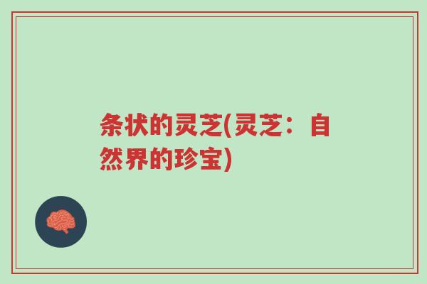 条状的灵芝(灵芝：自然界的珍宝)-第1张图片-超越