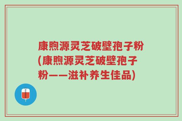 康煦源灵芝破壁孢子粉(康煦源灵芝破壁孢子粉——滋补养生佳品)-第1张图片-超越 康煦源灵芝破壁孢子粉(康煦源灵芝破壁孢子粉——滋补养生佳品)-第1张图片-超越