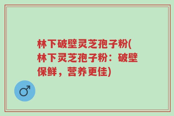 林下破壁灵芝孢子粉(林下灵芝孢子粉:破壁保鲜,营养更佳)-第1张图片-超越 林下破壁灵芝孢子粉(林下灵芝孢子粉:破壁保鲜,营养更佳)-第1张图片-超越