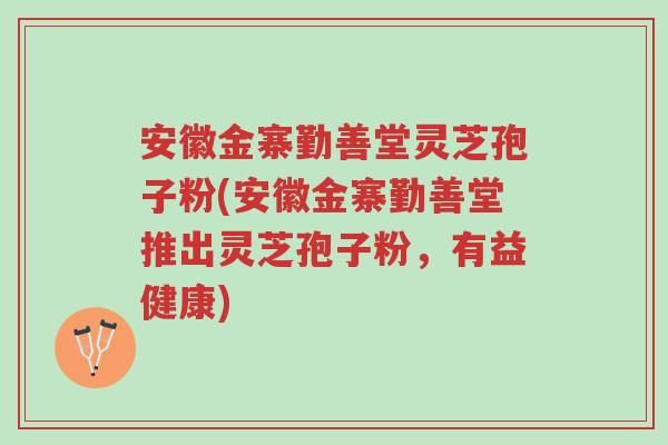 安徽金寨勤善堂灵芝孢子粉(安徽金寨勤善堂推出灵芝孢子粉,有益健康)-第1张图片-超越 安徽金寨勤善堂灵芝孢子粉(安徽金寨勤善堂推出灵芝孢子粉,有益健康)-第1张图片-超越