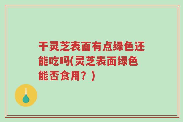 干灵芝表面有点绿色还能吃吗(灵芝表面绿色能否食用?)-第1张图片-超越 干灵芝表面有点绿色还能吃吗(灵芝表面绿色能否食用?)-第1张图片-超越