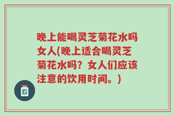 晚上能喝灵芝菊花水吗女人(晚上适合喝灵芝菊花水吗?女人们应该注意的饮用时间。)-第1张图片-超越 晚上能喝灵芝菊花水吗女人(晚上适合喝灵芝菊花水吗?女人们应该注意的饮用时间。)-第1张图片-超越