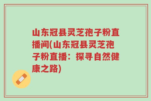 山东冠县灵芝孢子粉直播间(山东冠县灵芝孢子粉直播:探寻自然健康之路)-第1张图片-超越 山东冠县灵芝孢子粉直播间(山东冠县灵芝孢子粉直播:探寻自然健康之路)-第1张图片-超越