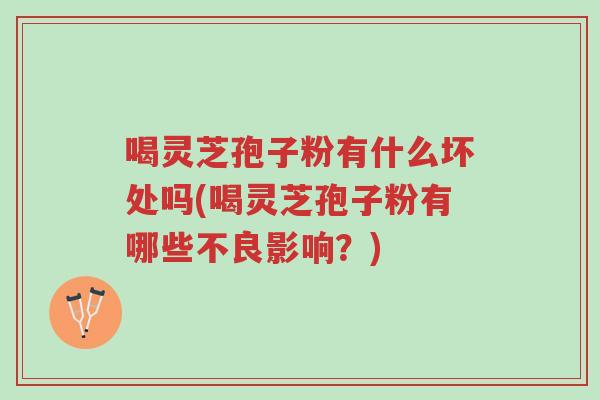 喝灵芝孢子粉有什么坏处吗(喝灵芝孢子粉有哪些不良影响?)-第1张图片-超越 喝灵芝孢子粉有什么坏处吗(喝灵芝孢子粉有哪些不良影响?)-第1张图片-超越