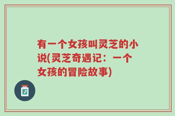 有一个女孩叫灵芝的小说(灵芝奇遇记:一个女孩的冒险故事)-第1张图片-超越 有一个女孩叫灵芝的小说(灵芝奇遇记:一个女孩的冒险故事)-第1张图片-超越