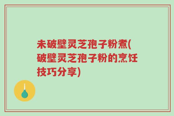 未破壁灵芝孢子粉煮(破壁灵芝孢子粉的烹饪技巧分享)-第1张图片-超越