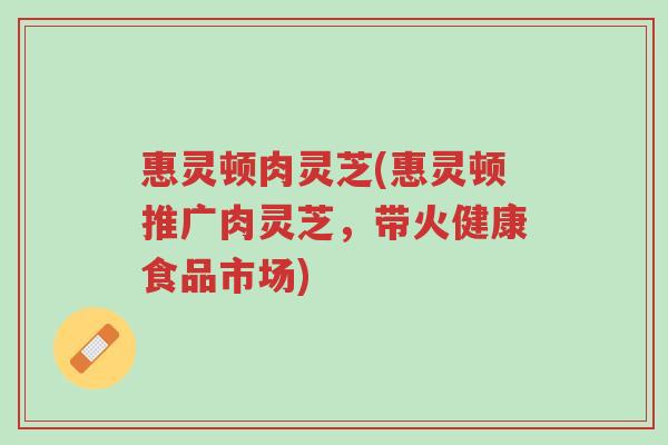 惠灵顿肉灵芝(惠灵顿推广肉灵芝,带火健康食品市场)-第1张图片-超越 惠灵顿肉灵芝(惠灵顿推广肉灵芝,带火健康食品市场)-第1张图片-超越