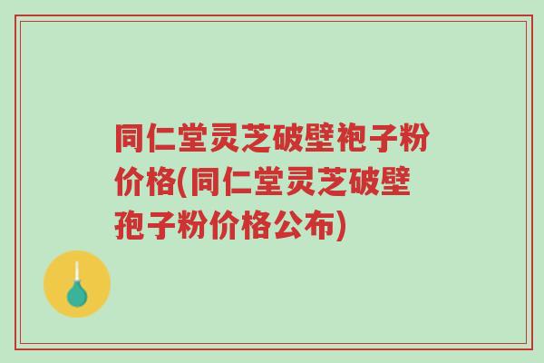 同仁堂灵芝破壁袍子粉价格(同仁堂灵芝破壁孢子粉价格公布)-第1张图片-超越 同仁堂灵芝破壁袍子粉价格(同仁堂灵芝破壁孢子粉价格公布)-第1张图片-超越
