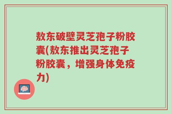 敖东破壁灵芝孢子粉胶囊(敖东推出灵芝孢子粉胶囊,增强身体免疫力)-第1张图片-超越 敖东破壁灵芝孢子粉胶囊(敖东推出灵芝孢子粉胶囊,增强身体免疫力)-第1张图片-超越