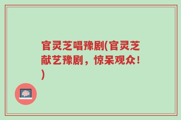 官灵芝唱豫剧(官灵芝献艺豫剧,惊呆观众!)-第1张图片-超越 官灵芝唱豫剧(官灵芝献艺豫剧,惊呆观众!)-第1张图片-超越