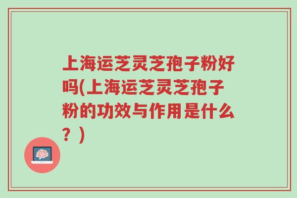 上海运芝灵芝孢子粉好吗(上海运芝灵芝孢子粉的功效与作用是什么?)-第1张图片-超越 上海运芝灵芝孢子粉好吗(上海运芝灵芝孢子粉的功效与作用是什么?)-第1张图片-超越