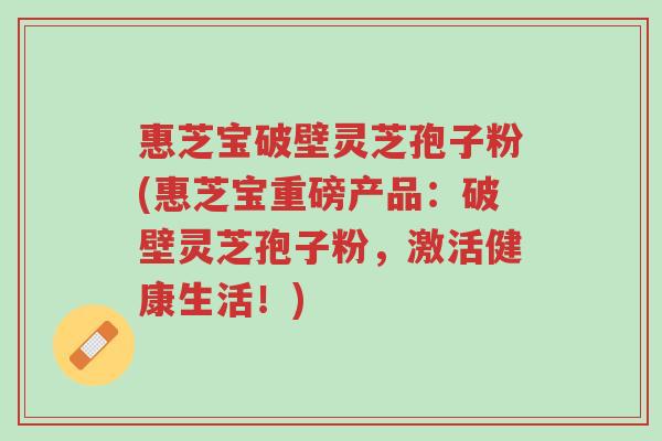 惠芝宝破壁灵芝孢子粉(惠芝宝重磅产品:破壁灵芝孢子粉,激活健康生活!)-第1张图片-超越 惠芝宝破壁灵芝孢子粉(惠芝宝重磅产品:破壁灵芝孢子粉,激活健康生活!)-第1张图片-超越