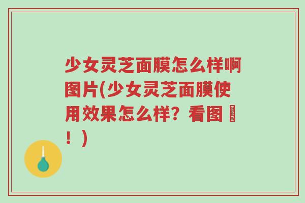 少女灵芝面膜怎么样啊图片(少女灵芝面膜使用效果怎么样?看图囉!)-第1张图片-超越 少女灵芝面膜怎么样啊图片(少女灵芝面膜使用效果怎么样?看图囉!)-第1张图片-超越