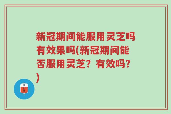 新冠期间能服用灵芝吗有效果吗(新冠期间能否服用灵芝?有效吗?)-第1张图片-超越 新冠期间能服用灵芝吗有效果吗(新冠期间能否服用灵芝?有效吗?)-第1张图片-超越