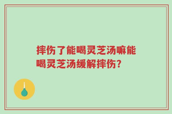 摔伤了能喝灵芝汤嘛能喝灵芝汤缓解摔伤?-第1张图片-超越 摔伤了能喝灵芝汤嘛能喝灵芝汤缓解摔伤?-第1张图片-超越