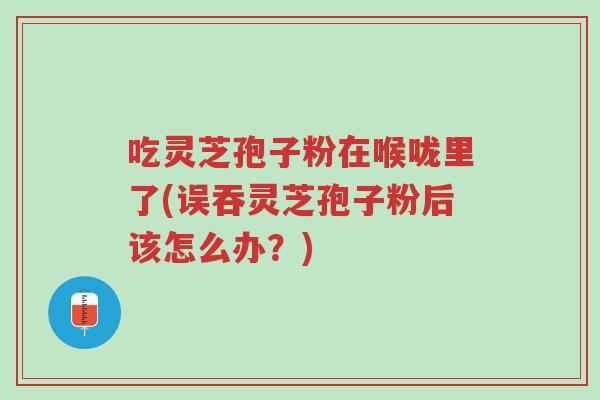 吃灵芝孢子粉在喉咙里了(误吞灵芝孢子粉后该怎么办?)-第1张图片-超越 吃灵芝孢子粉在喉咙里了(误吞灵芝孢子粉后该怎么办?)-第1张图片-超越